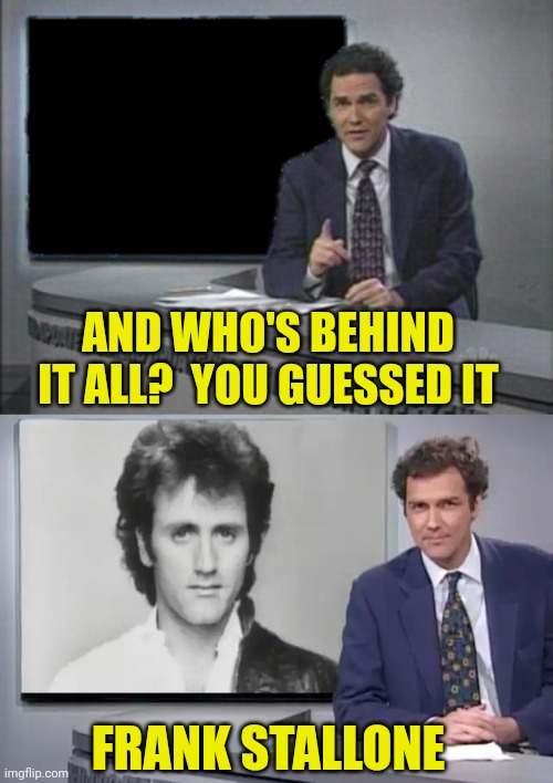 AND WHO'S BEHIND IT ALL?  YOU GUESSED IT FRANK STALLONE | image tagged in you guessed it frank stallone | made w/ Imgflip meme maker