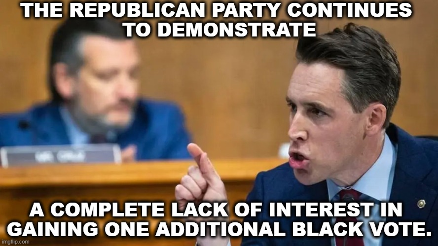 Josh Hawley sʋcks and here's a picture of it. | THE REPUBLICAN PARTY CONTINUES 
TO DEMONSTRATE; A COMPLETE LACK OF INTEREST IN 
GAINING ONE ADDITIONAL BLACK VOTE. | image tagged in josh hawley gives his roomba impression at justice jackson,josh,ted,racist,republican,jerks | made w/ Imgflip meme maker