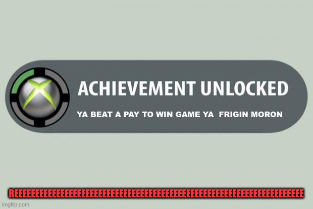 achievement unlocked | YA BEAT A PAY TO WIN GAME YA  FRIGIN MORON; REEEEEEEEEEEEEEEEEEEEEEEEEEEEEEEEEEEEEEEEEEEEEEEEEEEEEEEEEEEEEEEEEEEEE | image tagged in achievement unlocked | made w/ Imgflip meme maker