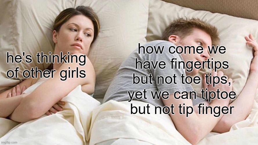 I Bet He's Thinking About Other Women | how come we have fingertips but not toe tips, yet we can tiptoe but not tip finger; he's thinking of other girls | image tagged in memes,i bet he's thinking about other women | made w/ Imgflip meme maker