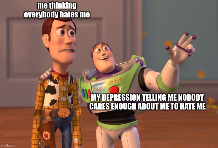 idk | me thinking everybody hates me; MY DEPRESSION TELLING ME NOBODY CARES ENOUGH ABOUT ME TO HATE ME | image tagged in memes,x x everywhere | made w/ Imgflip meme maker
