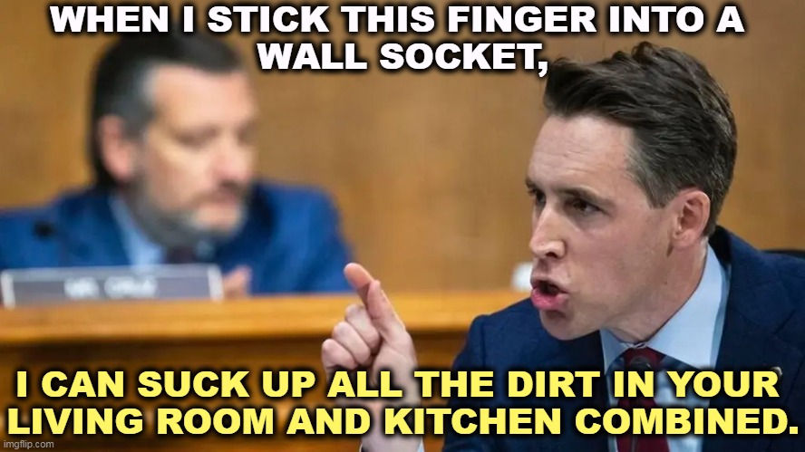 Josh Hawley's Roomba impression is so good you can dance to it. | WHEN I STICK THIS FINGER INTO A 
WALL SOCKET, I CAN SUCK UP ALL THE DIRT IN YOUR 
LIVING ROOM AND KITCHEN COMBINED. | image tagged in josh hawley gives his roomba impression at justice jackson,josh,sucks,vacuum cleaner | made w/ Imgflip meme maker