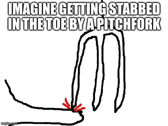 this hurt | IMAGINE GETTING STABBED IN THE TOE BY A PITCHFORK | image tagged in blank white template | made w/ Imgflip meme maker