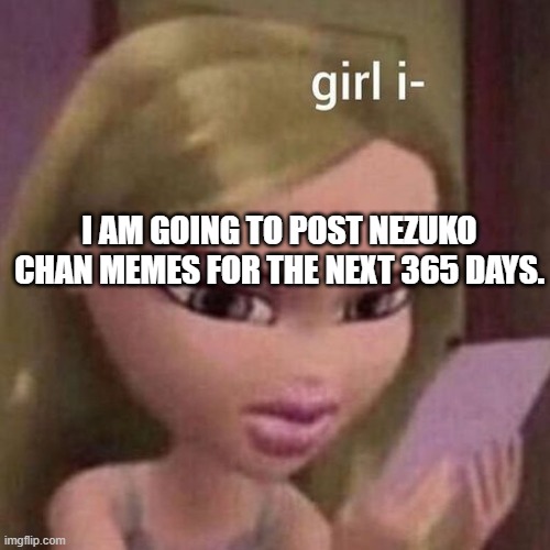 girl i | I AM GOING TO POST NEZUKO CHAN MEMES FOR THE NEXT 365 DAYS. | image tagged in girl i | made w/ Imgflip meme maker