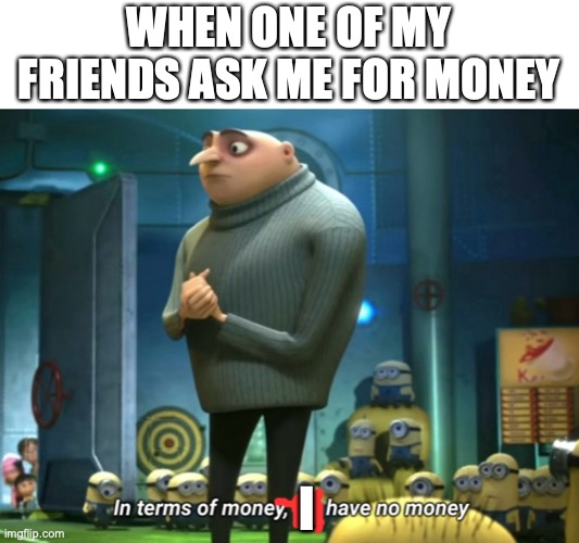 We broke! | WHEN ONE OF MY FRIENDS ASK ME FOR MONEY; I | image tagged in in terms of money we have no money,funny,fun,memes,broke | made w/ Imgflip meme maker