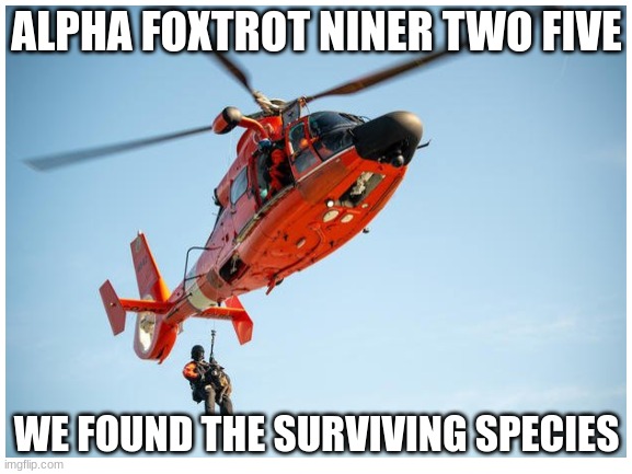 We found 'em take 'em to safety! | ALPHA FOXTROT NINER TWO FIVE; WE FOUND THE SURVIVING SPECIES | image tagged in rescue,helicopter,rare | made w/ Imgflip meme maker