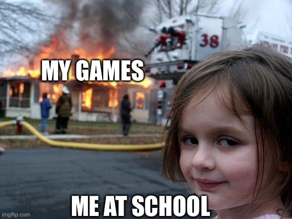 well its time for the test | MY GAMES; ME AT SCHOOL | image tagged in memes,disaster girl | made w/ Imgflip meme maker