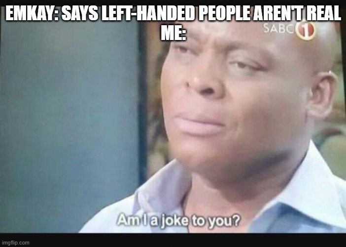 l e f t y b o i s | EMKAY: SAYS LEFT-HANDED PEOPLE AREN'T REAL
ME: | image tagged in am i a joke to you,left handed,emkay | made w/ Imgflip meme maker