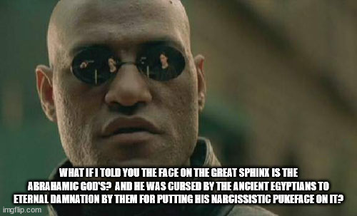 Matrix Morpheus Meme |  WHAT IF I TOLD YOU THE FACE ON THE GREAT SPHINX IS THE ABRAHAMIC GOD'S?  AND HE WAS CURSED BY THE ANCIENT EGYPTIANS TO ETERNAL DAMNATION BY THEM FOR PUTTING HIS NARCISSISTIC PUKEFACE ON IT? | image tagged in memes,matrix morpheus | made w/ Imgflip meme maker