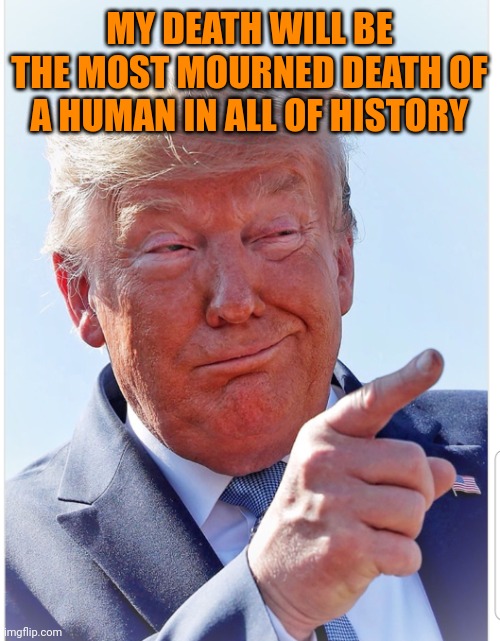 Bestest human ever, tremendously bigly | MY DEATH WILL BE THE MOST MOURNED DEATH OF A HUMAN IN ALL OF HISTORY | image tagged in trump pointing | made w/ Imgflip meme maker