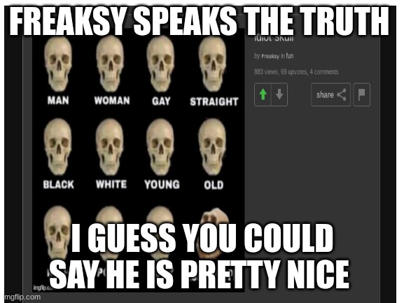 *hint* look at the how many upvotes it got | FREAKSY SPEAKS THE TRUTH; I GUESS YOU COULD SAY HE IS PRETTY NICE | image tagged in blank white template | made w/ Imgflip meme maker