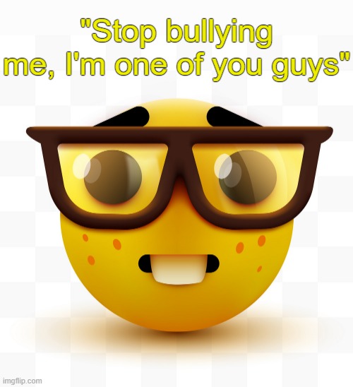 . | "Stop bullying me, I'm one of you guys" | image tagged in nerd emoji | made w/ Imgflip meme maker