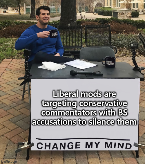 Liberal mods are targeting conservative memers | Liberal mods are targeting conservative commentators with BS accusations to silence them | image tagged in change my mind tilt-corrected | made w/ Imgflip meme maker
