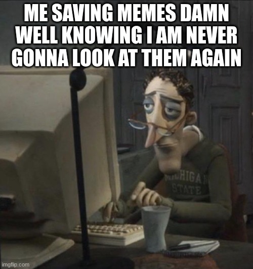 save | ME SAVING MEMES DAMN WELL KNOWING I AM NEVER GONNA LOOK AT THEM AGAIN | image tagged in coraline dad | made w/ Imgflip meme maker