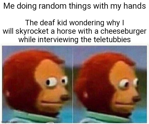 Hahaha | Me doing random things with my hands; The deaf kid wondering why I will skyrocket a horse with a cheeseburger while interviewing the teletubbies | image tagged in memes,monkey puppet | made w/ Imgflip meme maker