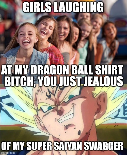Get the drip bitch | GIRLS LAUGHING; AT MY DRAGON BALL SHIRT; BITCH, YOU JUST JEALOUS; OF MY SUPER SAIYAN SWAGGER | image tagged in vegeta,women,laugh,dbz | made w/ Imgflip meme maker