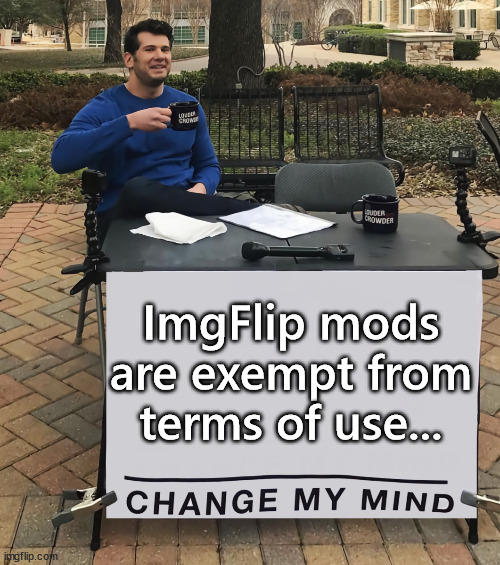 I've seen a few examples where this has happened. | ImgFlip mods are exempt from terms of use... | image tagged in change my mind tilt-corrected | made w/ Imgflip meme maker
