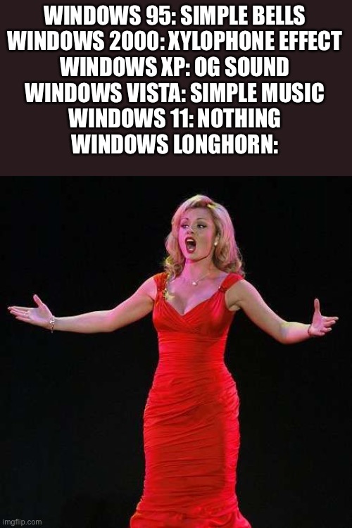 Opera | WINDOWS 95: SIMPLE BELLS
WINDOWS 2000: XYLOPHONE EFFECT
WINDOWS XP: OG SOUND
WINDOWS VISTA: SIMPLE MUSIC
WINDOWS 11: NOTHING
WINDOWS LONGHORN: | image tagged in windows 95,windows xp,windows,memes,funny,opera | made w/ Imgflip meme maker