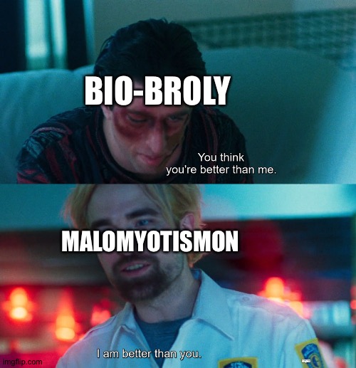 You think you're better than me? I am better than you. | BIO-BROLY; MALOMYOTISMON | image tagged in you think you're better than me i am better than you | made w/ Imgflip meme maker