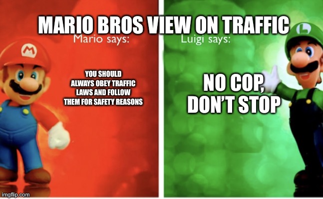 Mario | MARIO BROS VIEW ON TRAFFIC; NO COP, DON’T STOP; YOU SHOULD ALWAYS OBEY TRAFFIC LAWS AND FOLLOW THEM FOR SAFETY REASONS | image tagged in mario | made w/ Imgflip meme maker