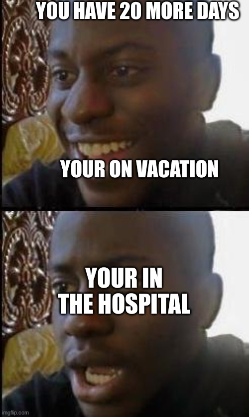 oh no | YOU HAVE 20 MORE DAYS
                                                                                                           
                                                                                           
 YOUR ON VACATION; YOUR IN THE HOSPITAL | image tagged in disappointed black guy | made w/ Imgflip meme maker