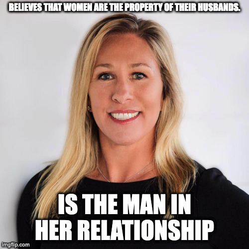 Makes sense | BELIEVES THAT WOMEN ARE THE PROPERTY OF THEIR HUSBANDS. IS THE MAN IN HER RELATIONSHIP | image tagged in marjorie taylor greene | made w/ Imgflip meme maker