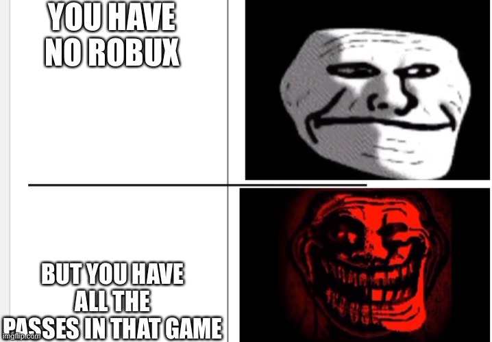 Hehe | YOU HAVE NO ROBUX; BUT YOU HAVE ALL THE PASSES IN THAT GAME | image tagged in evil trollage,roblox,meme | made w/ Imgflip meme maker