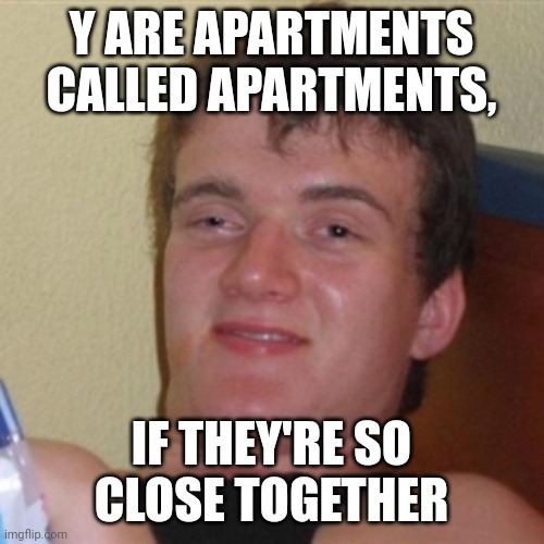 High/Drunk guy | Y ARE APARTMENTS CALLED APARTMENTS, IF THEY'RE SO CLOSE TOGETHER | image tagged in high/drunk guy | made w/ Imgflip meme maker