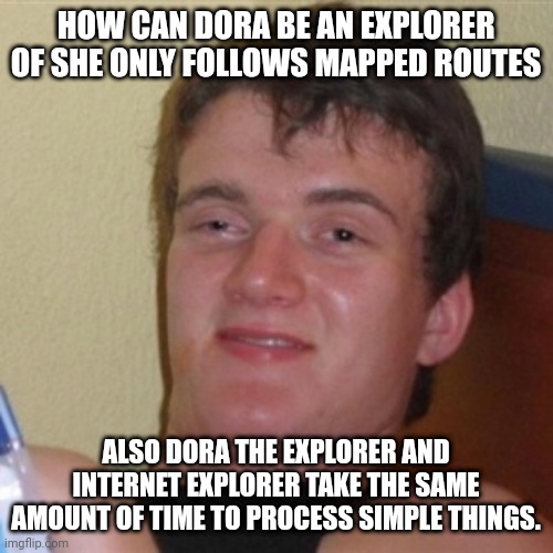 High/Drunk guy | HOW CAN DORA BE AN EXPLORER OF SHE ONLY FOLLOWS MAPPED ROUTES; ALSO DORA THE EXPLORER AND INTERNET EXPLORER TAKE THE SAME AMOUNT OF TIME TO PROCESS SIMPLE THINGS. | image tagged in high/drunk guy | made w/ Imgflip meme maker