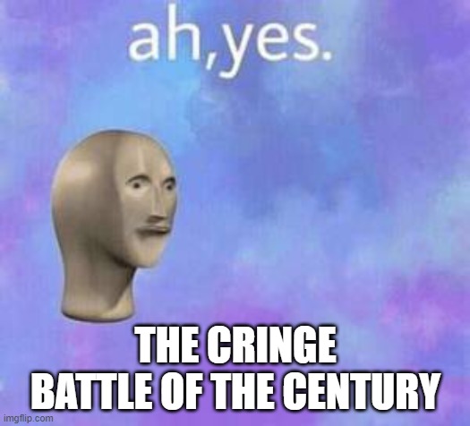 Ah yes | THE CRINGE BATTLE OF THE CENTURY | image tagged in ah yes | made w/ Imgflip meme maker