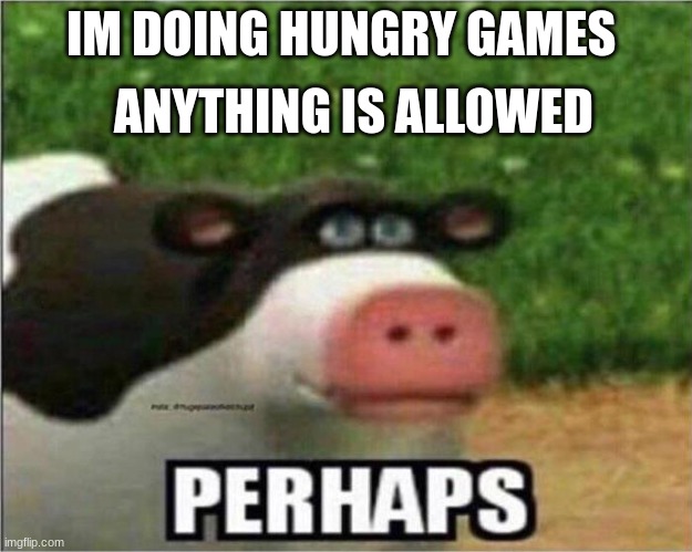 ppwater | ANYTHING IS ALLOWED; IM DOING HUNGRY GAMES | image tagged in perhaps cow | made w/ Imgflip meme maker