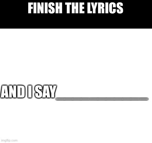 Finish the lyrics, who get it correctly will get 20 free upvotes + follow | FINISH THE LYRICS; AND I SAY___________ | image tagged in blank white template,lyrics | made w/ Imgflip meme maker