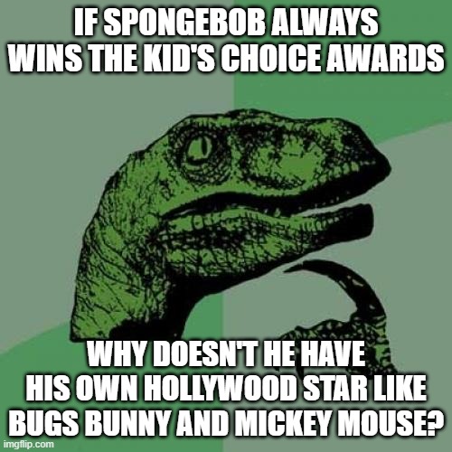 He's been an icon for almost 25 years, the Rugrats had their own Hollywood Star, why not him? | IF SPONGEBOB ALWAYS WINS THE KID'S CHOICE AWARDS; WHY DOESN'T HE HAVE HIS OWN HOLLYWOOD STAR LIKE BUGS BUNNY AND MICKEY MOUSE? | image tagged in memes,philosoraptor,spongebob,nickelodeon,kids choice awards,nick kids choice awards | made w/ Imgflip meme maker