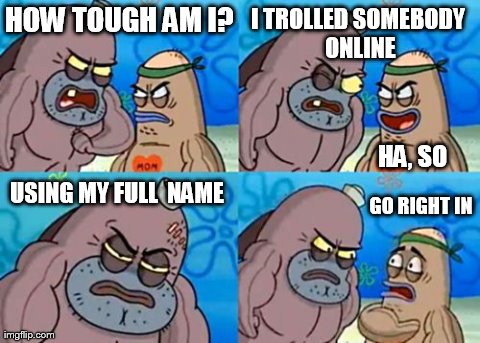 How Tough Are You | HOW TOUGH AM I? I TROLLED SOMEBODY ONLINE HA, SO USING MY FULL  NAME GO RIGHT IN | image tagged in memes,how tough are you,spongebob | made w/ Imgflip meme maker