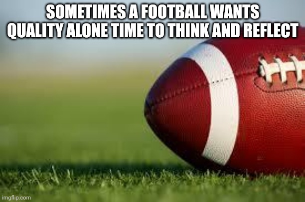Alone time. | SOMETIMES A FOOTBALL WANTS QUALITY ALONE TIME TO THINK AND REFLECT | image tagged in football field | made w/ Imgflip meme maker