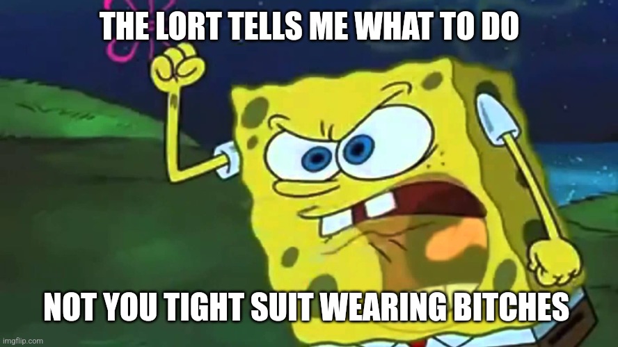 When preachers try to give advice | THE LORT TELLS ME WHAT TO DO; NOT YOU TIGHT SUIT WEARING BITCHES | image tagged in angry spongebob | made w/ Imgflip meme maker