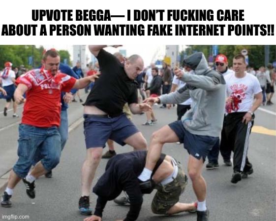 Beating up | UPVOTE BEGGA— I DON’T FUCKING CARE ABOUT A PERSON WANTING FAKE INTERNET POINTS!! | image tagged in beating up | made w/ Imgflip meme maker