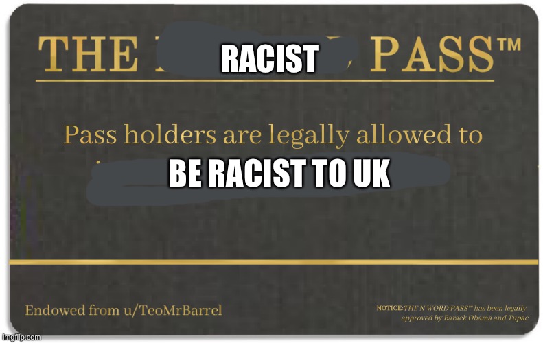 N word pass | RACIST BE RACIST TO UK | image tagged in n word pass | made w/ Imgflip meme maker