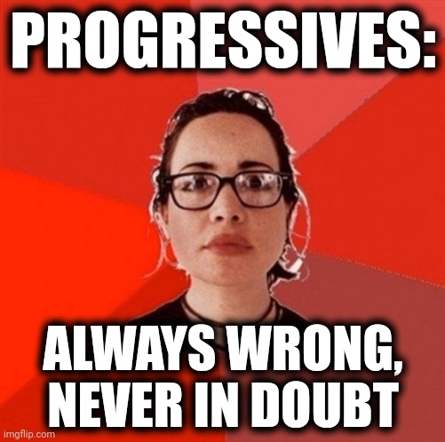 Liberal Douche Garofalo | PROGRESSIVES: ALWAYS WRONG,
NEVER IN DOUBT | image tagged in liberal douche garofalo | made w/ Imgflip meme maker