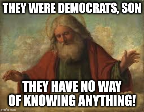god | THEY WERE DEMOCRATS, SON THEY HAVE NO WAY OF KNOWING ANYTHING! | image tagged in god | made w/ Imgflip meme maker