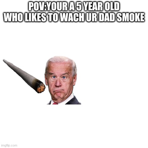 Blank Transparent Square | POV:YOUR A 5 YEAR OLD WHO LIKES TO WACH UR DAD SMOKE | image tagged in memes,blank transparent square | made w/ Imgflip meme maker
