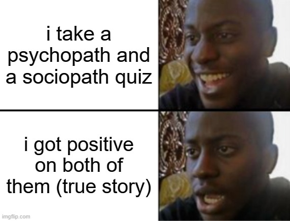 Oh yeah! Oh no... | i take a psychopath and a sociopath quiz; i got positive on both of them (true story) | image tagged in oh yeah oh no | made w/ Imgflip meme maker