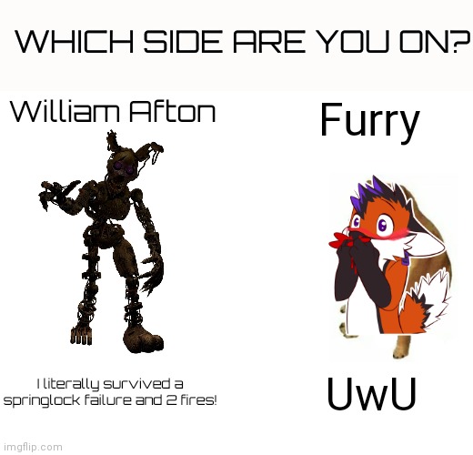 I am on William Afton's side | WHICH SIDE ARE YOU ON? William Afton; Furry; I literally survived a springlock failure and 2 fires! UwU | image tagged in memes,buff doge vs cheems,furries,fnaf security breach,fnaf 3,overused joke | made w/ Imgflip meme maker
