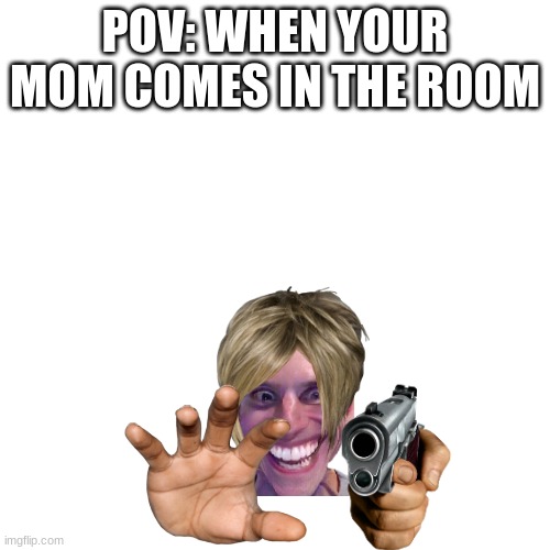 Blank Transparent Square | POV: WHEN YOUR MOM COMES IN THE ROOM | image tagged in memes,blank transparent square | made w/ Imgflip meme maker