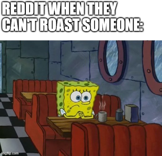 Creative title* | REDDIT WHEN THEY CAN'T ROAST SOMEONE: | image tagged in sad spongebob,reddit | made w/ Imgflip meme maker