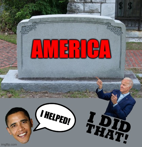 I'm sad. What else can be said? They're PLEASED with the destruction they've brought to this nation, thus proving they are evil. | AMERICA; I HELPED! | image tagged in gravestone,dead america,obama biden | made w/ Imgflip meme maker