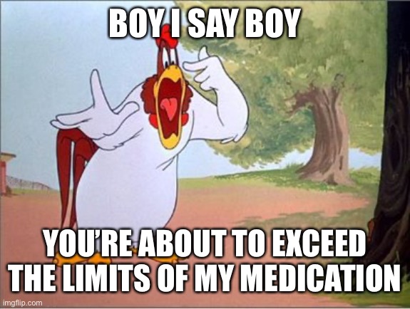 My medications can’t handle you | BOY I SAY BOY; YOU’RE ABOUT TO EXCEED THE LIMITS OF MY MEDICATION | image tagged in foghorn leghorn,boy,medication,limits | made w/ Imgflip meme maker