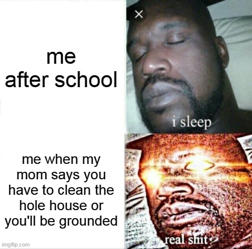 Sleeping Shaq | me after school; me when my mom says you have to clean the hole house or you'll be grounded | image tagged in memes,sleeping shaq | made w/ Imgflip meme maker