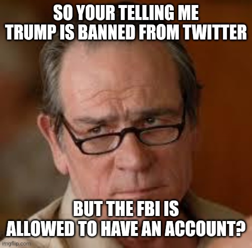The FBI investigated the FBI and found that the FBI did nothing wrong | SO YOUR TELLING ME TRUMP IS BANNED FROM TWITTER; BUT THE FBI IS ALLOWED TO HAVE AN ACCOUNT? | image tagged in my face when someone asks a stupid question | made w/ Imgflip meme maker