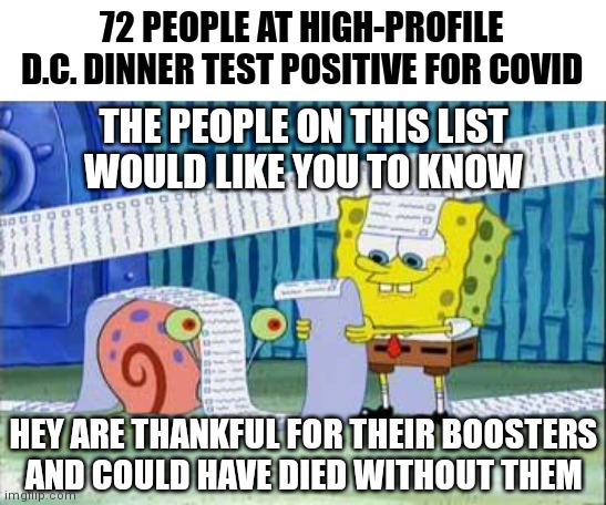 Waiting on their scripted responses | 72 PEOPLE AT HIGH-PROFILE D.C. DINNER TEST POSITIVE FOR COVID; THE PEOPLE ON THIS LIST
WOULD LIKE YOU TO KNOW; HEY ARE THANKFUL FOR THEIR BOOSTERS
AND COULD HAVE DIED WITHOUT THEM | image tagged in spongebob's list,pandemic,democrats,covid-19,liberals | made w/ Imgflip meme maker